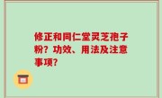 修正和同仁堂灵芝孢子粉？功效、用法及注意事项？