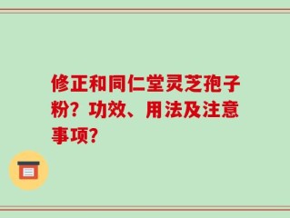 修正和同仁堂灵芝孢子粉？功效、用法及注意事项？