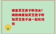 蜂蜜灵芝孢子粉泡水？蜂胶蜂蜜加灵芝孢子粉加灵芝孢子油一起吃功效