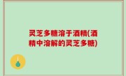 灵芝多糖溶于酒精(酒精中溶解的灵芝多糖)