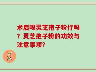 术后喝灵芝孢子粉行吗？灵芝孢子粉的功效与注意事项？