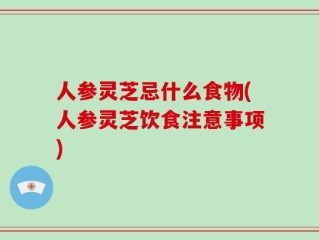 人参灵芝忌什么食物(人参灵芝饮食注意事项)