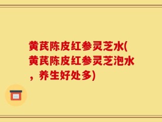 黄芪陈皮红参灵芝水(黄芪陈皮红参灵芝泡水，养生好处多)