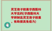 灵芝孢子胶囊华西医科大学出的(华西医科大学研制出灵芝孢子胶囊，有助提高免疫力)
