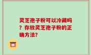 灵芝孢子粉可以冷藏吗？存放灵芝孢子粉的正确方法？
