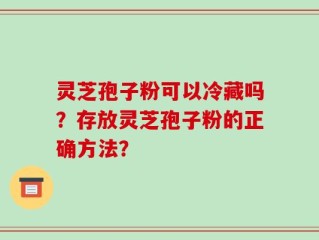 灵芝孢子粉可以冷藏吗？存放灵芝孢子粉的正确方法？