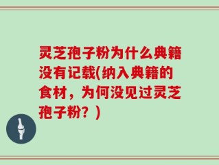 灵芝孢子粉为什么典籍没有记载(纳入典籍的食材，为何没见过灵芝孢子粉？)