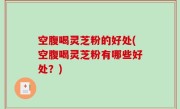 空腹喝灵芝粉的好处(空腹喝灵芝粉有哪些好处？)