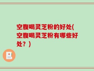 空腹喝灵芝粉的好处(空腹喝灵芝粉有哪些好处？)