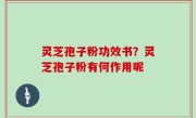 灵芝孢子粉功效书？灵芝孢子粉有何作用呢