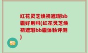 红花灵芝焕初遮瑕bb霜好用吗(红花灵芝焕初遮瑕bb霜体验评测)