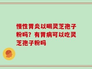 慢性胃炎以喝灵芝孢子粉吗？有胃病可以吃灵芝孢子粉吗