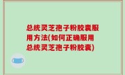 总统灵芝孢子粉胶囊服用方法(如何正确服用总统灵芝孢子粉胶囊)