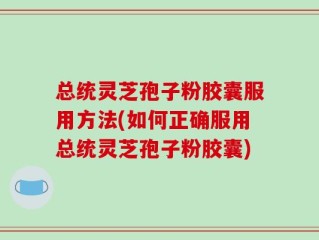 总统灵芝孢子粉胶囊服用方法(如何正确服用总统灵芝孢子粉胶囊)
