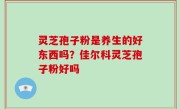 灵芝孢子粉是养生的好东西吗？佳尔科灵芝孢子粉好吗