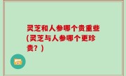 灵芝和人参哪个贵重些(灵芝与人参哪个更珍贵？)