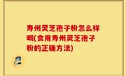 寿州灵芝孢子粉怎么样喝(食用寿州灵芝孢子粉的正确方法)