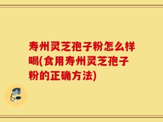 寿州灵芝孢子粉怎么样喝(食用寿州灵芝孢子粉的正确方法)