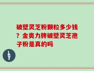 破壁灵芝粉颗粒多少钱？金奥力牌破壁灵芝孢子粉是真的吗