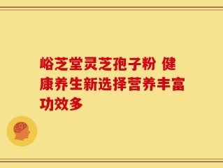 峪芝堂灵芝孢子粉 健康养生新选择营养丰富功效多