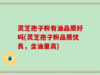 灵芝孢子粉有油品质好吗(灵芝孢子粉品质优良，含油量高)