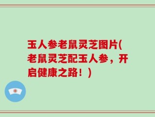 玉人参老鼠灵芝图片(老鼠灵芝配玉人参，开启健康之路！)