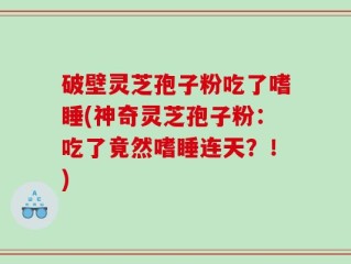 破壁灵芝孢子粉吃了嗜睡(神奇灵芝孢子粉：吃了竟然嗜睡连天？！)