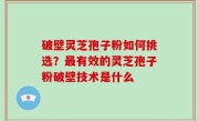 破壁灵芝孢子粉如何挑选？最有效的灵芝孢子粉破壁技术是什么