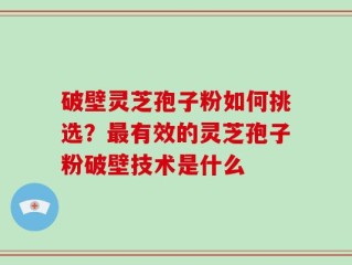 破壁灵芝孢子粉如何挑选？最有效的灵芝孢子粉破壁技术是什么