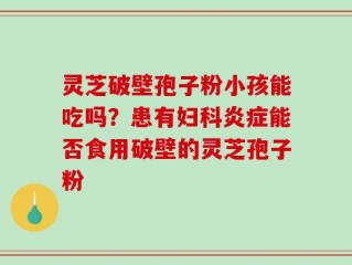 灵芝破壁孢子粉小孩能吃吗？患有妇科炎症能否食用破壁的灵芝孢子粉