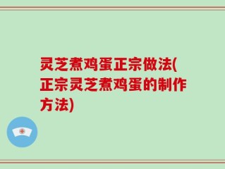 灵芝煮鸡蛋正宗做法(正宗灵芝煮鸡蛋的制作方法)
