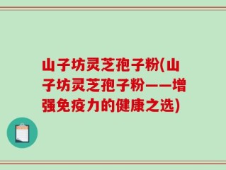 山子坊灵芝孢子粉(山子坊灵芝孢子粉——增强免疫力的健康之选)