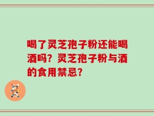 喝了灵芝孢子粉还能喝酒吗？灵芝孢子粉与酒的食用禁忌？