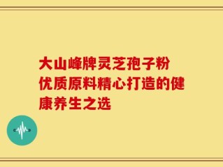 大山峰牌灵芝孢子粉 优质原料精心打造的健康养生之选