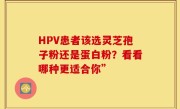 HPV患者该选灵芝孢子粉还是蛋白粉？看看哪种更适合你”