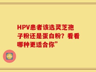 HPV患者该选灵芝孢子粉还是蛋白粉？看看哪种更适合你”