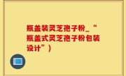 瓶盖装灵芝孢子粉_“瓶盖式灵芝孢子粉包装设计”)