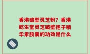 香港破壁灵芝粉？香港懿生堂灵芝破壁孢子精华素胶囊的功效是什么