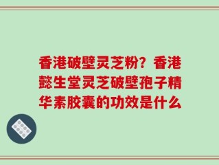 香港破壁灵芝粉？香港懿生堂灵芝破壁孢子精华素胶囊的功效是什么