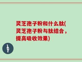 灵芝孢子粉和什么肽(灵芝孢子粉与肽结合，提高吸收效果)