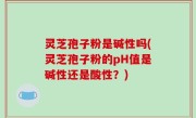 灵芝孢子粉是碱性吗(灵芝孢子粉的pH值是碱性还是酸性？)