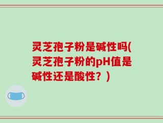 灵芝孢子粉是碱性吗(灵芝孢子粉的pH值是碱性还是酸性？)
