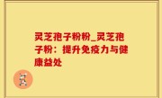灵芝孢子粉粉_灵芝孢子粉：提升免疫力与健康益处