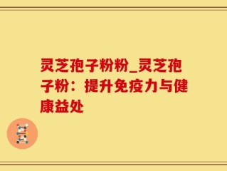 灵芝孢子粉粉_灵芝孢子粉：提升免疫力与健康益处