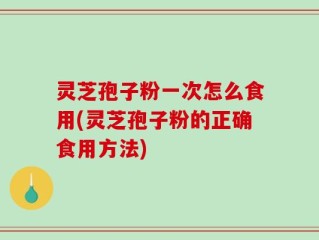 灵芝孢子粉一次怎么食用(灵芝孢子粉的正确食用方法)