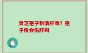 灵芝孢子粉清肝毒？孢子粉会伤肝吗