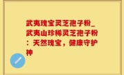 武夷瑰宝灵芝孢子粉_武夷山珍稀灵芝孢子粉：天然瑰宝，健康守护神