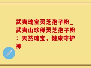 武夷瑰宝灵芝孢子粉_武夷山珍稀灵芝孢子粉：天然瑰宝，健康守护神