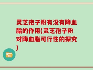 灵芝孢子粉有没有降血脂的作用(灵芝孢子粉对降血脂可行性的探究)