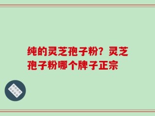 纯的灵芝孢子粉？灵芝孢子粉哪个牌子正宗